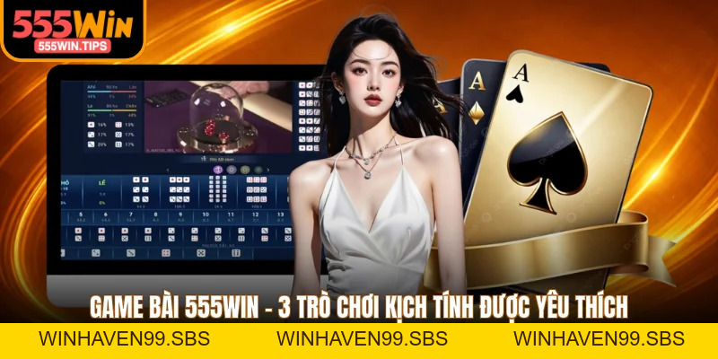 Game Bài 555WIN - 3 Trò Chơi Kịch Tính Được Yêu Thích
