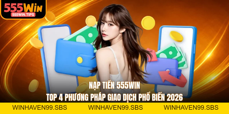 Nạp Tiền 555WIN - Top 4 Phương Pháp Giao Dịch Phổ Biến 2026