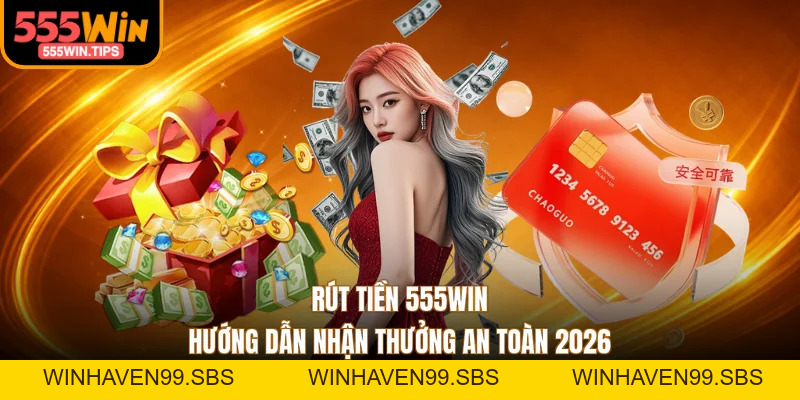 Rút Tiền 555WIN - Hướng Dẫn Nhận Thưởng An Toàn 2026